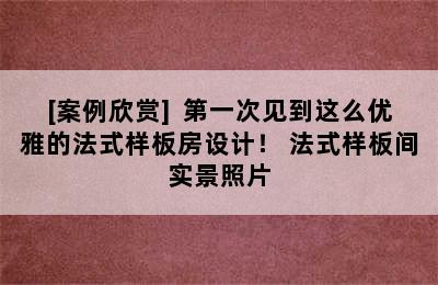 [案例欣赏]  第一次见到这么优雅的法式样板房设计！ 法式样板间实景照片